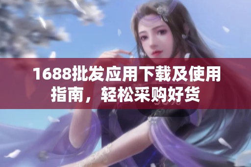 1688批發(fā)應(yīng)用下載及使用指南，輕松采購好貨