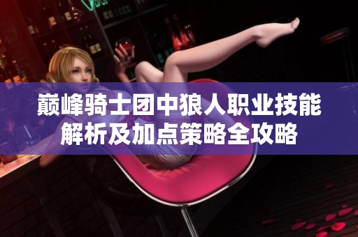 巔峰騎士團中狼人職業(yè)技能解析及加點策略全攻略
