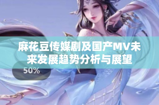 麻花豆傳媒劇及國(guó)產(chǎn)MV未來(lái)發(fā)展趨勢(shì)分析與展望