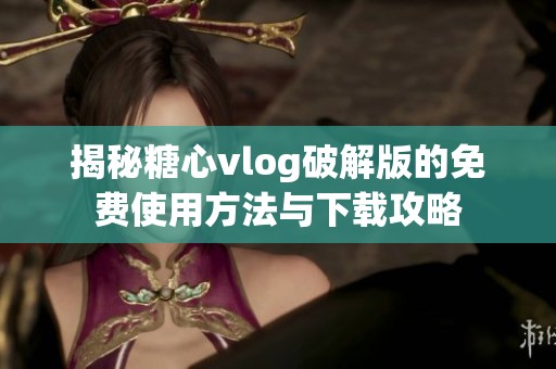 揭秘糖心vlog破解版的免費使用方法與下載攻略