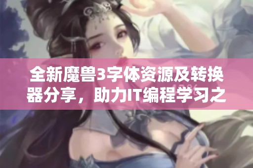 全新魔獸3字體資源及轉(zhuǎn)換器分享，助力IT編程學(xué)習(xí)之旅