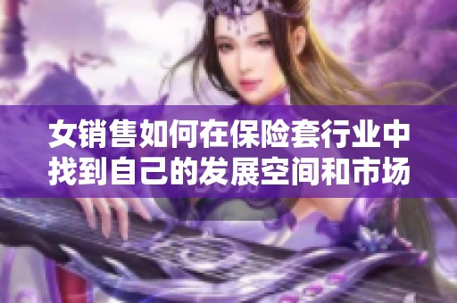 女銷售如何在保險套行業(yè)中找到自己的發(fā)展空間和市場機(jī)會 女銷售如何在保險套行業(yè)中找到自己的發(fā)展空間和市場機(jī)會