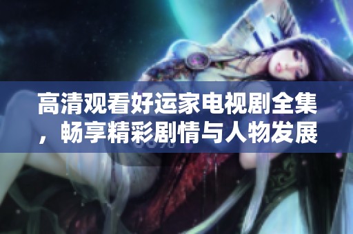 高清觀看好運(yùn)家電視劇全集，暢享精彩劇情與人物發(fā)展