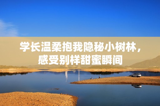 學(xué)長溫柔抱我隱秘小樹林，感受別樣甜蜜瞬間