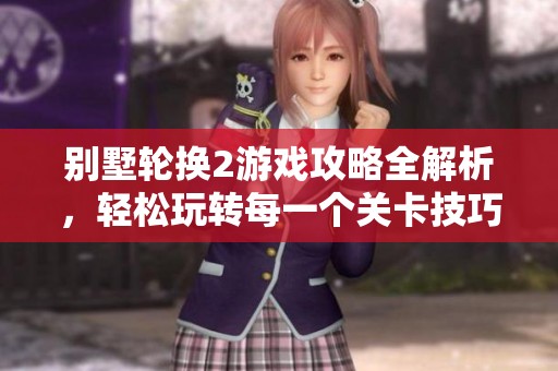 別墅輪換2游戲攻略全解析，輕松玩轉(zhuǎn)每一個關(guān)卡技巧