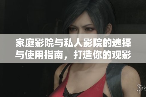 家庭影院與私人影院的選擇與使用指南，打造你的觀影天堂