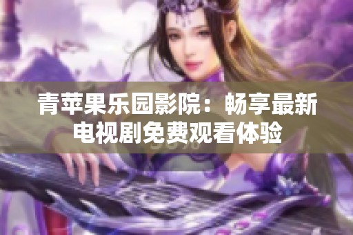 青蘋果樂園影院：暢享最新電視劇免費(fèi)觀看體驗(yàn)