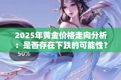 2025年黃金價(jià)格走向分析：是否存在下跌的可能性？