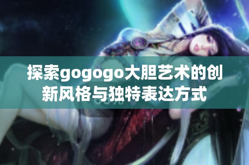 探索gogogo大膽藝術(shù)的創(chuàng)新風(fēng)格與獨特表達方式