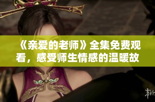 《親愛的老師》全集免費(fèi)觀看，感受師生情感的溫暖故事