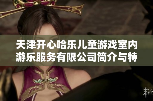 天津開(kāi)心哈樂(lè)兒童游戲室內(nèi)游樂(lè)服務(wù)有限公司簡(jiǎn)介與特色分析