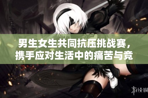男生女生共同抗壓挑戰(zhàn)賽，攜手應(yīng)對(duì)生活中的痛苦與競(jìng)爭(zhēng)