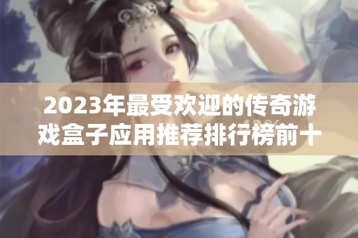 2023年最受歡迎的傳奇游戲盒子應(yīng)用推薦排行榜前十位