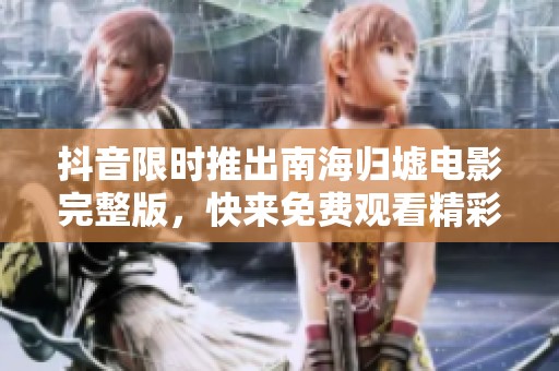 抖音限時推出南海歸墟電影完整版，快來免費觀看精彩內(nèi)容