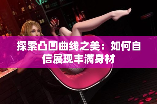 探索凸凹曲線之美：如何自信展現(xiàn)豐滿身材