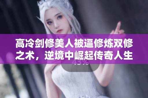 高冷劍修美人被逼修煉雙修之術(shù)，逆境中崛起傳奇人生