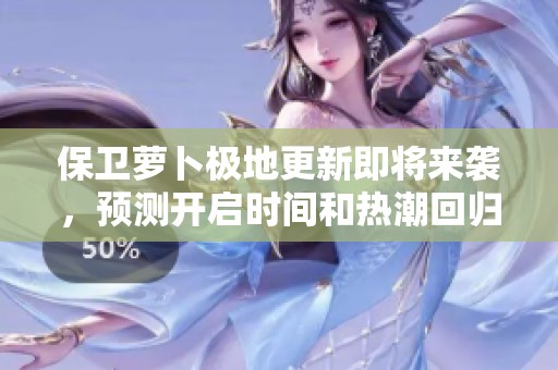 保衛(wèi)蘿卜極地更新即將來(lái)襲，預(yù)測(cè)開(kāi)啟時(shí)間和熱潮回歸瞬間