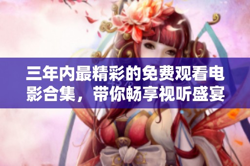 三年內(nèi)最精彩的免費(fèi)觀看電影合集，帶你暢享視聽盛宴