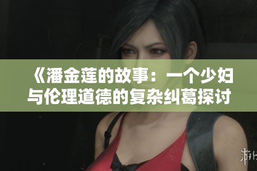 《潘金蓮的故事：一個少婦與倫理道德的復(fù)雜糾葛探討》