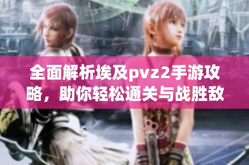 全面解析埃及pvz2手游攻略，助你輕松通關(guān)與戰(zhàn)勝敵人