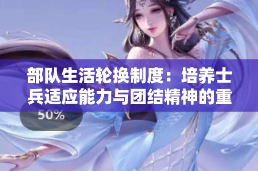 部隊(duì)生活輪換制度：培養(yǎng)士兵適應(yīng)能力與團(tuán)結(jié)精神的重要性