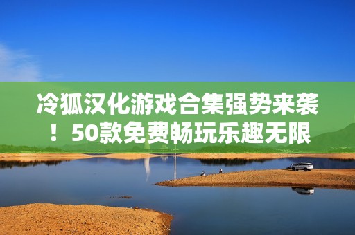 冷狐漢化游戲合集強勢來襲！50款免費暢玩樂趣無限