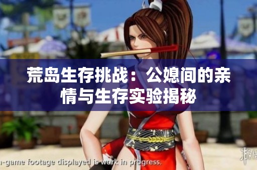 荒島生存挑戰(zhàn)：公媳間的親情與生存實驗揭秘