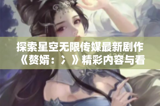 探索星空無(wú)限傳媒最新劇作《贅婿：冫》精彩內(nèi)容與看點(diǎn)解析