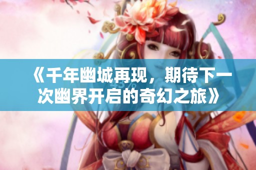 《千年幽城再現(xiàn)，期待下一次幽界開(kāi)啟的奇幻之旅》