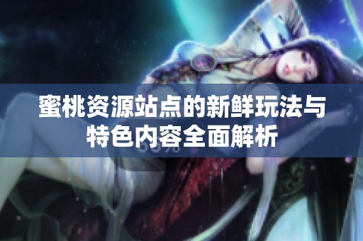蜜桃資源站點的新鮮玩法與特色內容全面解析