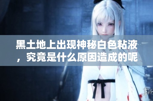黑土地上出現(xiàn)神秘白色粘液，究竟是什么原因造成的呢