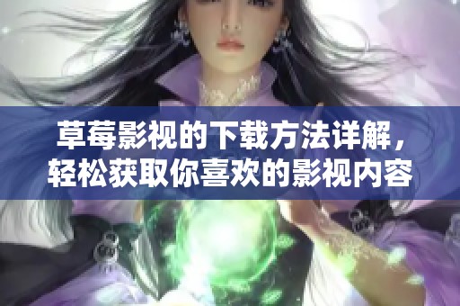草莓影視的下載方法詳解,輕松獲取你喜歡的影視內(nèi)容 草莓影視的下載方法詳解,輕松獲取你喜歡的影視內(nèi)容