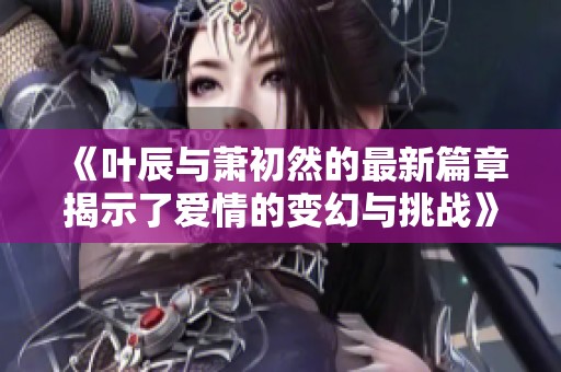 《葉辰與蕭初然的最新篇章揭示了愛情的變幻與挑戰(zhàn)》