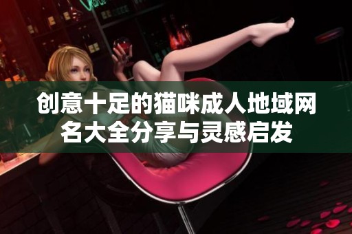 創(chuàng)意十足的貓咪成人地域網(wǎng)名大全分享與靈感啟發(fā)
