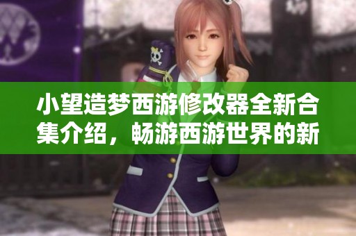 小望造夢西游修改器全新合集介紹，暢游西游世界的新利器