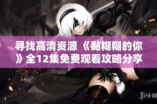 尋找高清資源 《黏糊糊的你》全12集免費(fèi)觀看攻略分享
