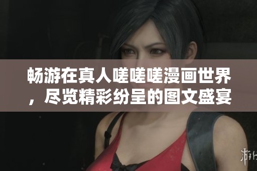 暢游在真人嗟嗟嗟漫畫世界，盡覽精彩紛呈的圖文盛宴