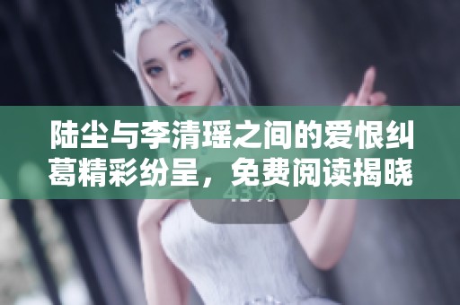 陸塵與李清瑤之間的愛恨糾葛精彩紛呈，免費(fèi)閱讀揭曉更多秘密