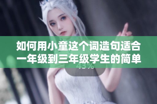 如何用小童這個(gè)詞造句適合一年級(jí)到三年級(jí)學(xué)生的簡(jiǎn)單例句