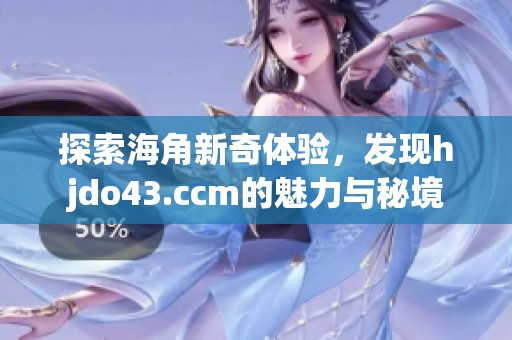 探索海角新奇體驗，發(fā)現(xiàn)hjdo43.ccm的魅力與秘境