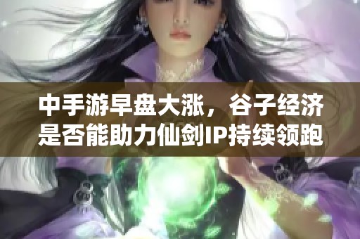 中手游早盤大漲，谷子經(jīng)濟是否能助力仙劍IP持續(xù)領(lǐng)跑市場