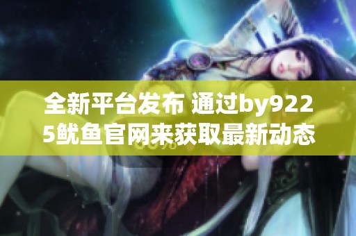 全新平臺發(fā)布 通過by9225魷魚官網(wǎng)來獲取最新動(dòng)態(tài)