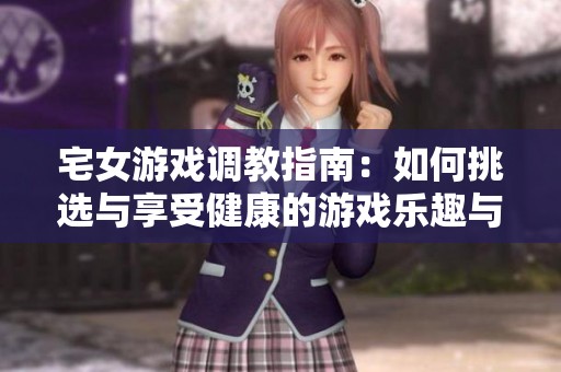 宅女游戲調(diào)教指南：如何挑選與享受健康的游戲樂趣與體驗(yàn)