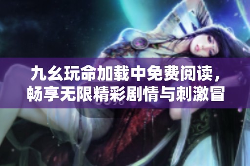 九幺玩命加載中免費(fèi)閱讀，暢享無限精彩劇情與刺激冒險(xiǎn)故事