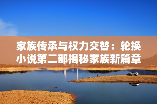 家族傳承與權(quán)力交替：輪換小說第二部揭秘家族新篇章
