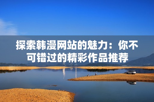 探索韓漫網(wǎng)站的魅力：你不可錯(cuò)過的精彩作品推薦