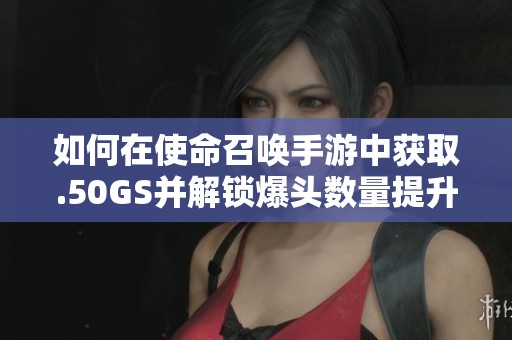 如何在使命召喚手游中獲取.50GS并解鎖爆頭數(shù)量提升技巧