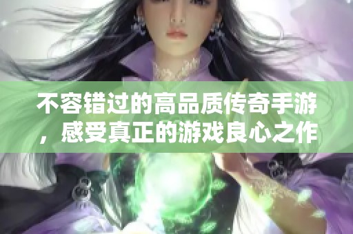 不容錯(cuò)過(guò)的高品質(zhì)傳奇手游，感受真正的游戲良心之作