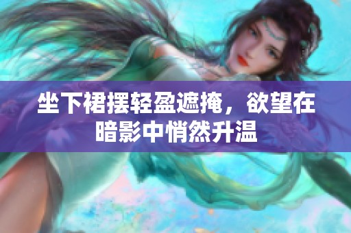 坐下裙擺輕盈遮掩，欲望在暗影中悄然升溫