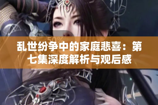亂世紛爭中的家庭悲喜：第七集深度解析與觀后感